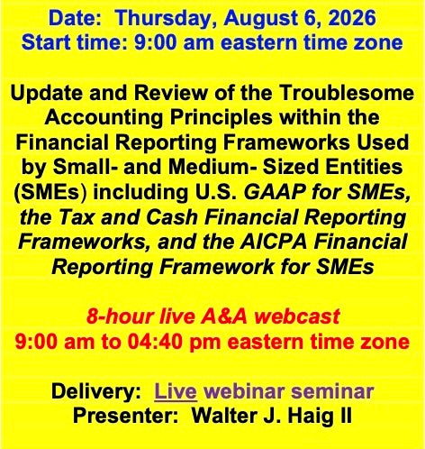 2026 08 06 (Start time: 9:00 AM eastern time zone)  Update and Review of the Troublesome Principles within the FRF’s Used By Small- and Medium- Sized Entities(SMEs) including U.S. GAAP for SMEs, the Tax and Cash FRF’s, and the AICPA FRF for SMEs