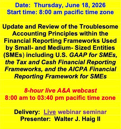 2026 06 18  (Start time: 8:00 AM pacific time)  Update and Review of the Troublesome Principles within the FRF’s Used By Small- and Medium- Sized Entities(SMEs) including U.S. GAAP for SMEs, the Tax and Cash FRF’s, and the AICPA FRF for SMEs
