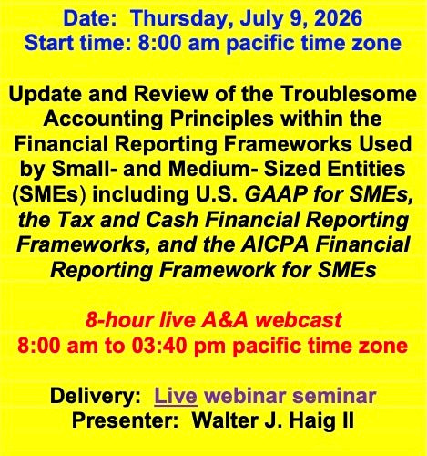 2026 07 09  (Start time: 8:00 AM pacific time)  Update and Review of the Troublesome Principles within the FRF’s Used By Small- and Medium- Sized Entities(SMEs) including U.S. GAAP for SMEs, the Tax and Cash FRF’s, and the AICPA FRF for SMEs