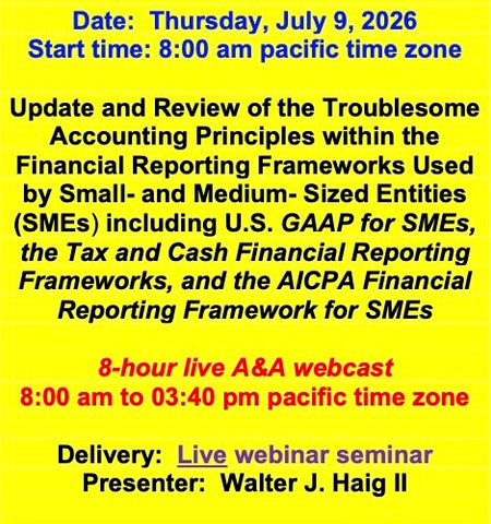2026 07 09  (Start time: 8:00 AM pacific time)  Update and Review of the Troublesome Principles within the FRF’s Used By Small- and Medium- Sized Entities(SMEs) including U.S. GAAP for SMEs, the Tax and Cash FRF’s, and the AICPA FRF for SMEs
