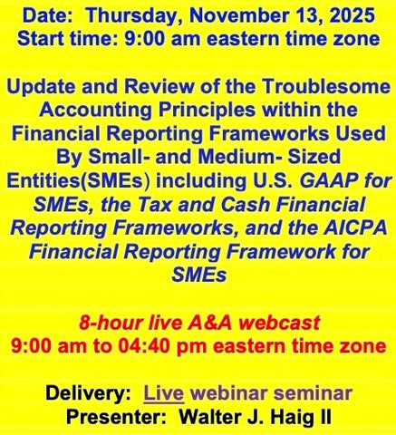 2025 11 13  (Start time: 9:00 AM eastern time zone)  Update and Review of the Troublesome Principles within the FRF’s Used By Small- and Medium- Sized Entities(SMEs) including U.S. GAAP for SMEs, the Tax and Cash FRF’s, and the AICPA FRF for SMEs