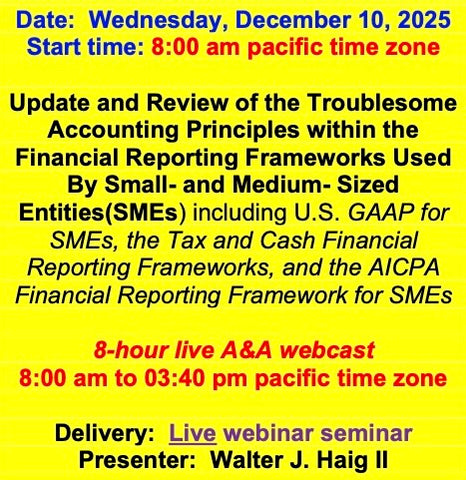 2025 12 10 (Start time: 8:00 AM pacific time)  Update and Review of the Troublesome Principles within the FRF’s Used By Small- and Medium- Sized Entities(SMEs) including U.S. GAAP for SMEs, the Tax and Cash FRF’s, and the AICPA FRF for SMEs