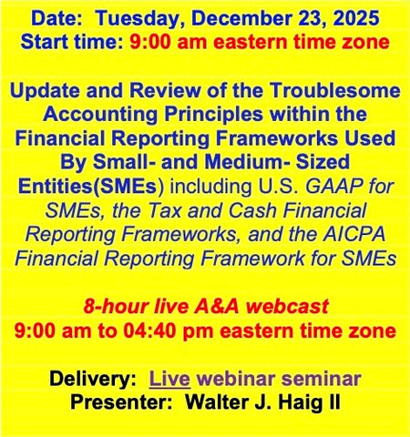 2025 12 23  (Start time: 9:00 AM eastern time zone)  Update and Review of the Troublesome Principles within the FRF’s Used By Small- and Medium- Sized Entities(SMEs) including U.S. GAAP for SMEs, the Tax and Cash FRF’s, and the AICPA FRF for SMEs