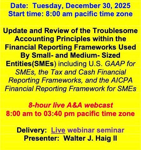 2025 12 30  (Start time: 8:00 AM pacific time)  Update and Review of the Troublesome Principles within the FRF’s Used By Small- and Medium- Sized Entities(SMEs) including U.S. GAAP for SMEs, the Tax and Cash FRF’s, and the AICPA FRF for SMEs