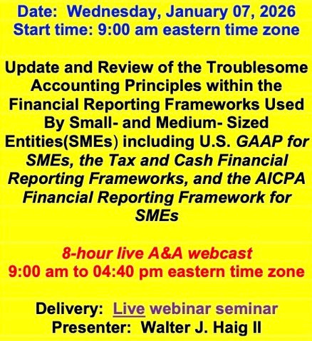 2026 01 07 (Start time: 9:00 AM eastern time zone)  Update and Review of the Troublesome Principles within the FRF’s Used By Small- and Medium- Sized Entities(SMEs) including U.S. GAAP for SMEs, the Tax and Cash FRF’s, and the AICPA FRF for SMEs