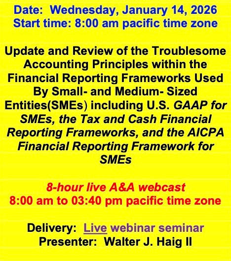 2026 01 14  (Start time: 8:00 AM pacific time)  Update and Review of the Troublesome Principles within the FRF’s Used By Small- and Medium- Sized Entities(SMEs) including U.S. GAAP for SMEs, the Tax and Cash FRF’s, and the AICPA FRF for SMEs