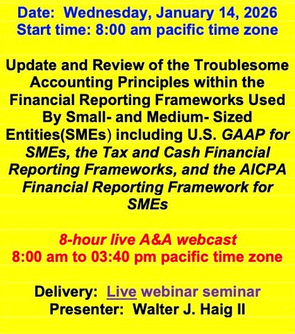 2026 01 14  (Start time: 8:00 AM pacific time)  Update and Review of the Troublesome Principles within the FRF’s Used By Small- and Medium- Sized Entities(SMEs) including U.S. GAAP for SMEs, the Tax and Cash FRF’s, and the AICPA FRF for SMEs